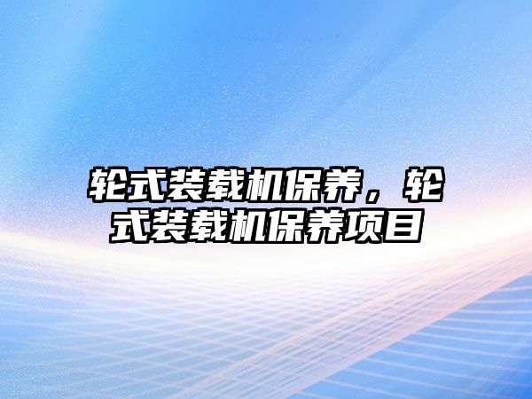 輪式裝載機保養(yǎng)，輪式裝載機保養(yǎng)項目