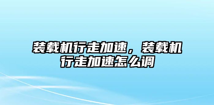 裝載機行走加速，裝載機行走加速怎么調