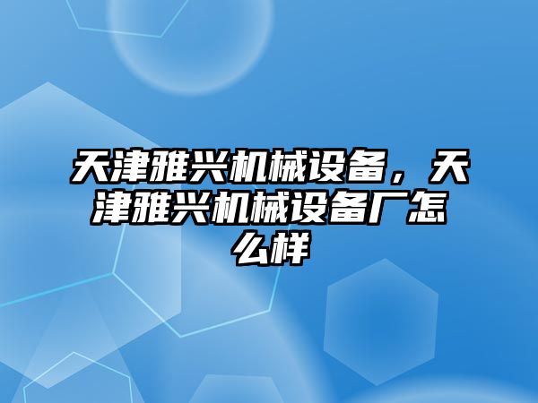 天津雅興機械設(shè)備，天津雅興機械設(shè)備廠怎么樣