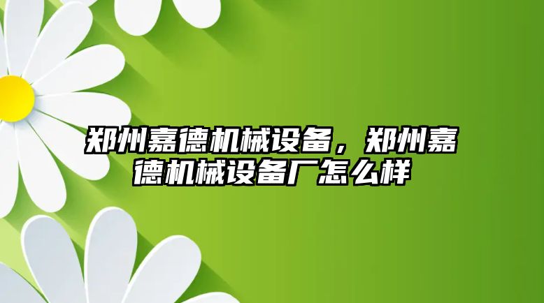 鄭州嘉德機(jī)械設(shè)備，鄭州嘉德機(jī)械設(shè)備廠怎么樣