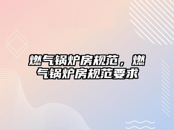 燃?xì)忮仩t房規(guī)范，燃?xì)忮仩t房規(guī)范要求