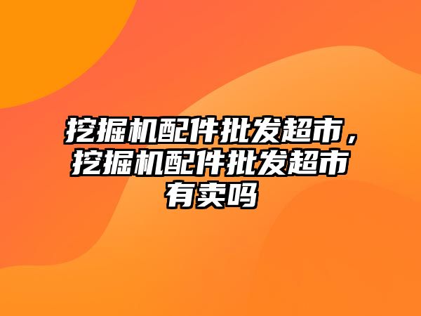 挖掘機配件批發(fā)超市，挖掘機配件批發(fā)超市有賣嗎