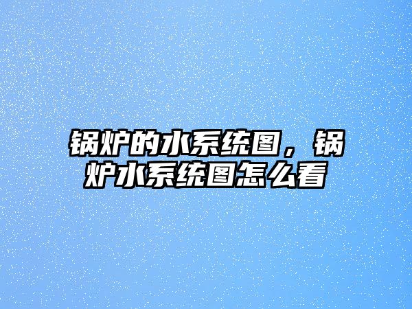 鍋爐的水系統(tǒng)圖，鍋爐水系統(tǒng)圖怎么看