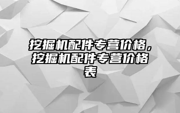 挖掘機配件專營價格，挖掘機配件專營價格表