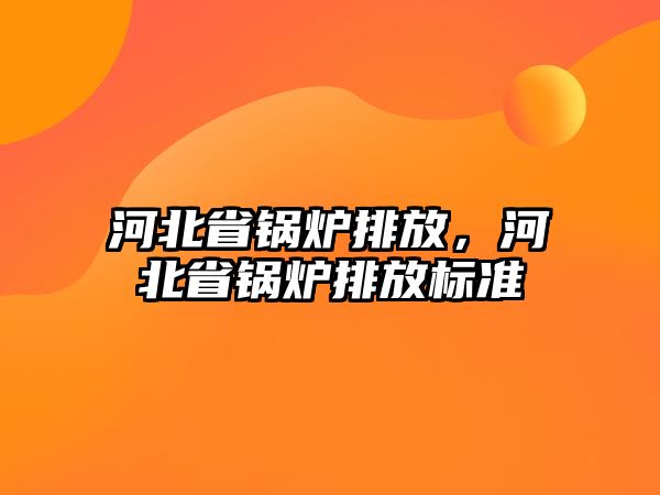 河北省鍋爐排放，河北省鍋爐排放標(biāo)準(zhǔn)