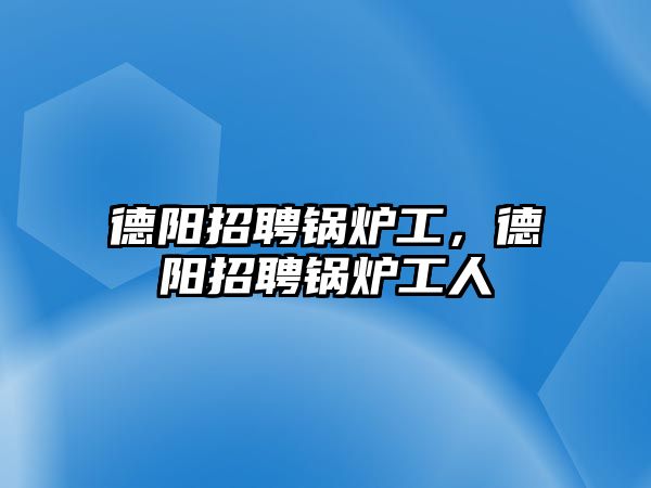 德陽招聘鍋爐工，德陽招聘鍋爐工人