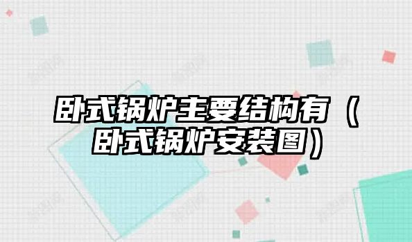 臥式鍋爐主要結(jié)構(gòu)有（臥式鍋爐安裝圖）