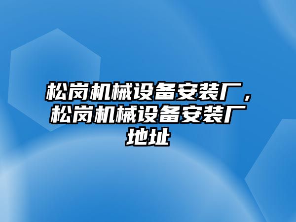 松崗機械設(shè)備安裝廠，松崗機械設(shè)備安裝廠地址