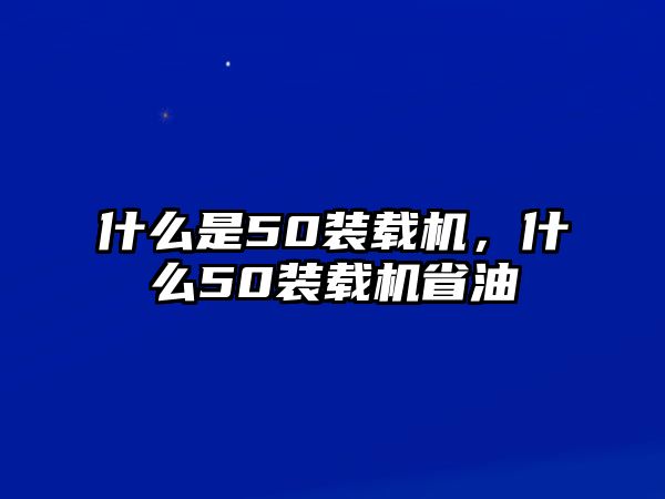 什么是50裝載機(jī)，什么50裝載機(jī)省油