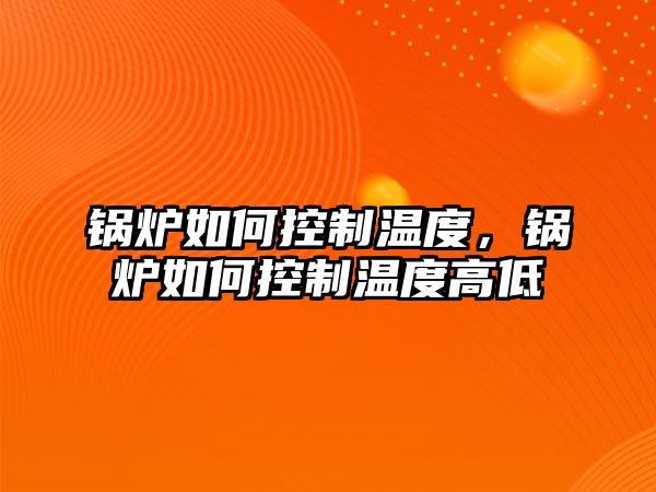 鍋爐如何控制溫度，鍋爐如何控制溫度高低