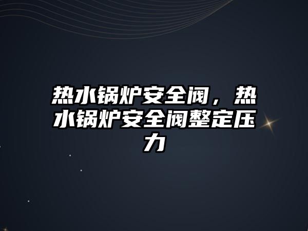 熱水鍋爐安全閥，熱水鍋爐安全閥整定壓力