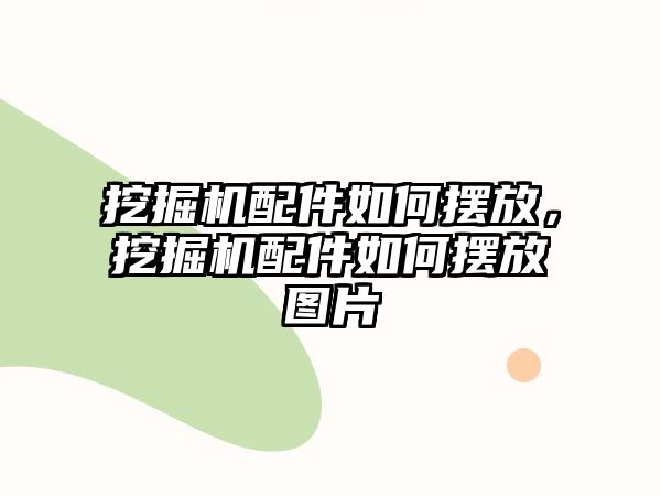 挖掘機配件如何擺放，挖掘機配件如何擺放圖片