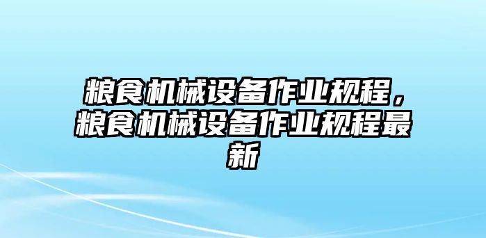 糧食機(jī)械設(shè)備作業(yè)規(guī)程，糧食機(jī)械設(shè)備作業(yè)規(guī)程最新