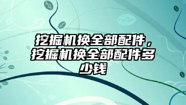 挖掘機換全部配件，挖掘機換全部配件多少錢