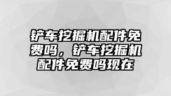 鏟車挖掘機(jī)配件免費(fèi)嗎，鏟車挖掘機(jī)配件免費(fèi)嗎現(xiàn)在