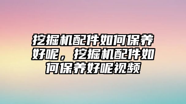 挖掘機(jī)配件如何保養(yǎng)好呢，挖掘機(jī)配件如何保養(yǎng)好呢視頻