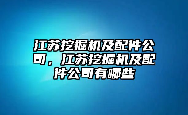 江蘇挖掘機(jī)及配件公司，江蘇挖掘機(jī)及配件公司有哪些