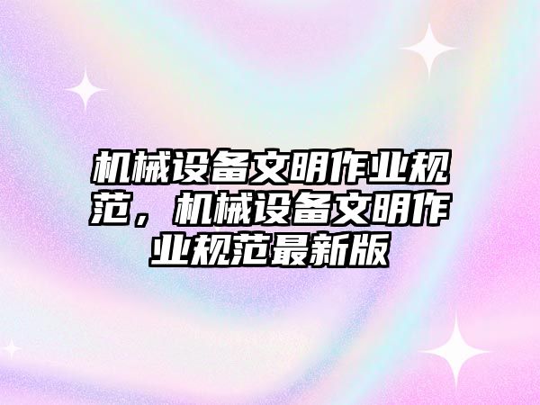 機(jī)械設(shè)備文明作業(yè)規(guī)范，機(jī)械設(shè)備文明作業(yè)規(guī)范最新版