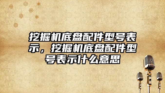 挖掘機底盤配件型號表示，挖掘機底盤配件型號表示什么意思