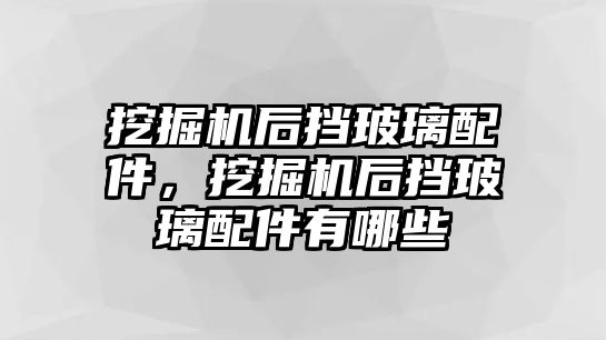 挖掘機(jī)后擋玻璃配件，挖掘機(jī)后擋玻璃配件有哪些