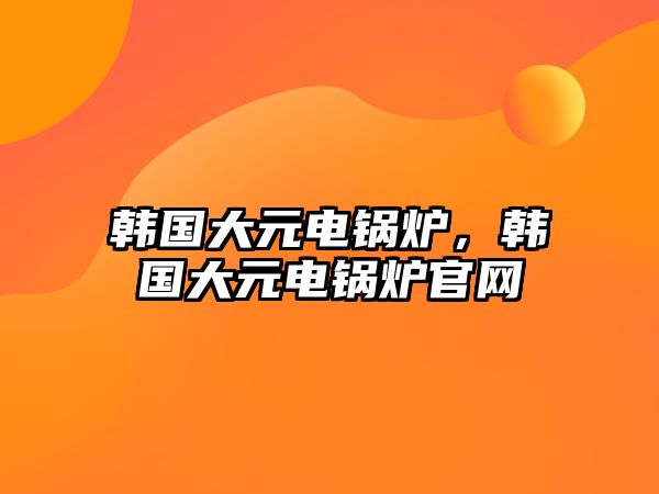 韓國大元電鍋爐，韓國大元電鍋爐官網(wǎng)