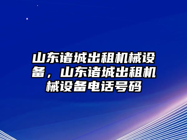 山東諸城出租機械設(shè)備，山東諸城出租機械設(shè)備電話號碼