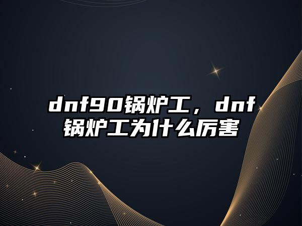 dnf90鍋爐工，dnf鍋爐工為什么厲害