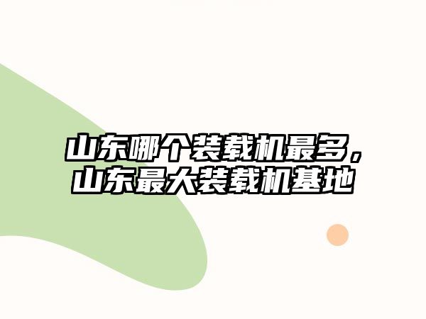 山東哪個裝載機最多，山東最大裝載機基地