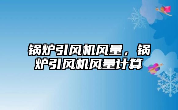 鍋爐引風機風量，鍋爐引風機風量計算