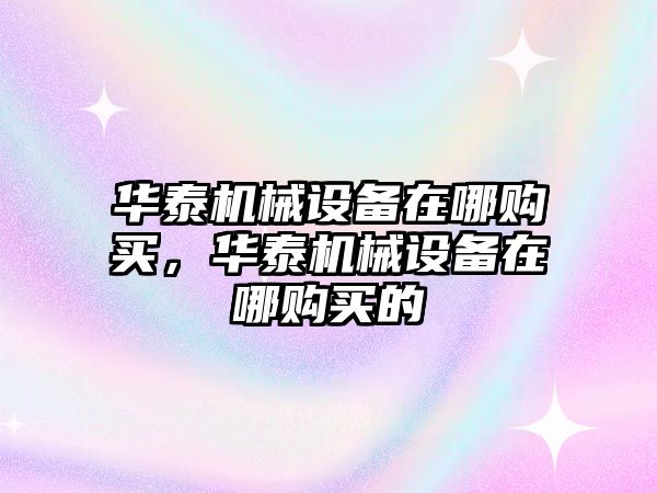 華泰機(jī)械設(shè)備在哪購買，華泰機(jī)械設(shè)備在哪購買的