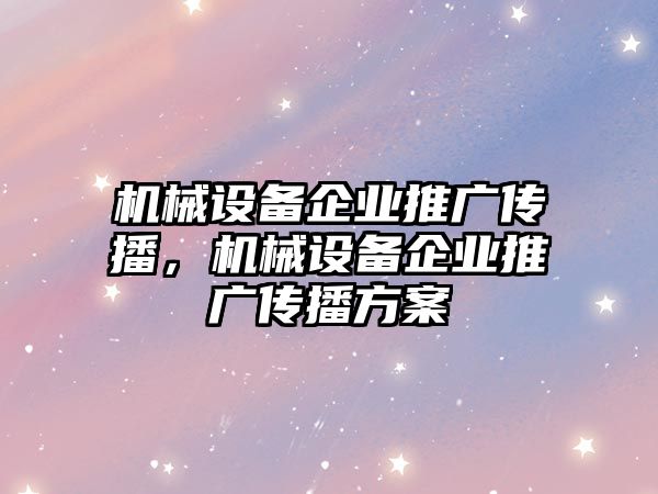 機械設(shè)備企業(yè)推廣傳播，機械設(shè)備企業(yè)推廣傳播方案