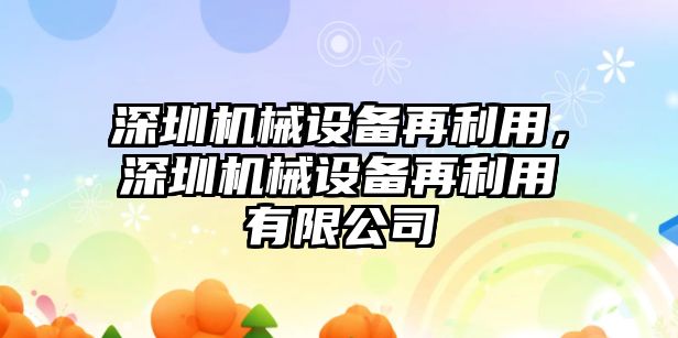 深圳機械設(shè)備再利用，深圳機械設(shè)備再利用有限公司