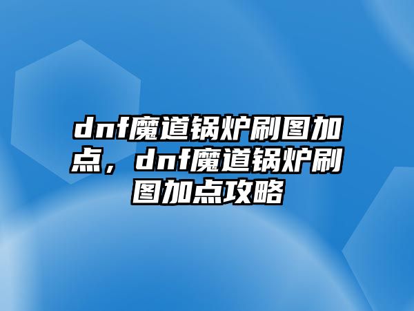 dnf魔道鍋爐刷圖加點(diǎn)，dnf魔道鍋爐刷圖加點(diǎn)攻略