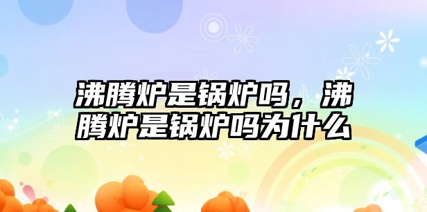 沸騰爐是鍋爐嗎，沸騰爐是鍋爐嗎為什么