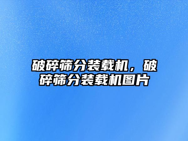 破碎篩分裝載機，破碎篩分裝載機圖片