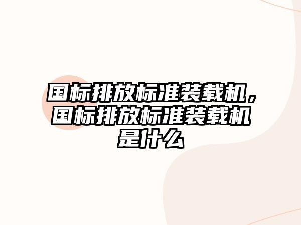 國(guó)標(biāo)排放標(biāo)準(zhǔn)裝載機(jī)，國(guó)標(biāo)排放標(biāo)準(zhǔn)裝載機(jī)是什么