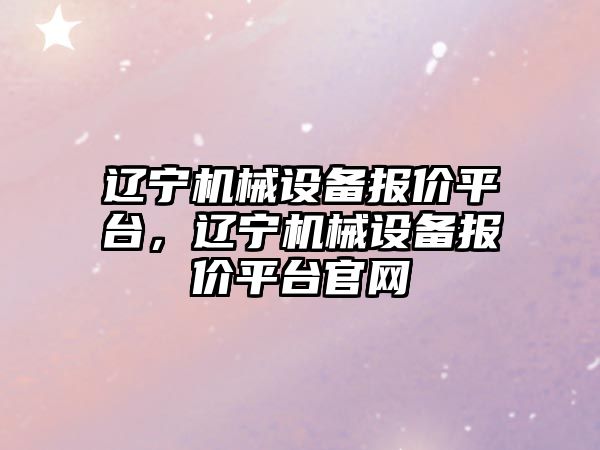 遼寧機械設(shè)備報價平臺，遼寧機械設(shè)備報價平臺官網(wǎng)