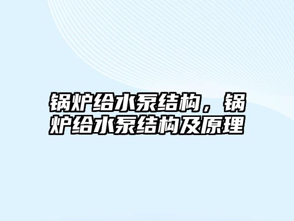 鍋爐給水泵結(jié)構(gòu)，鍋爐給水泵結(jié)構(gòu)及原理