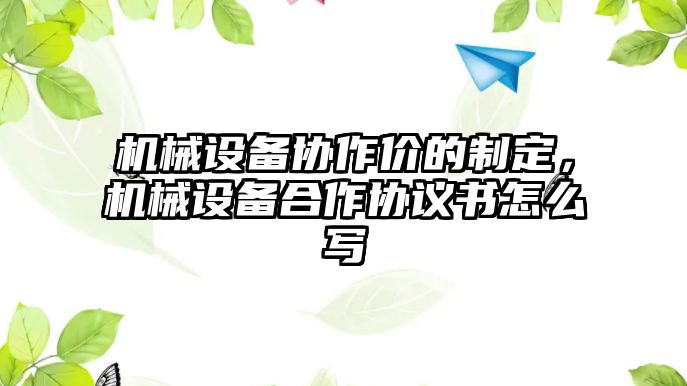 機械設備協(xié)作價的制定，機械設備合作協(xié)議書怎么寫