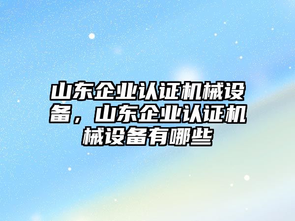 山東企業(yè)認(rèn)證機(jī)械設(shè)備，山東企業(yè)認(rèn)證機(jī)械設(shè)備有哪些