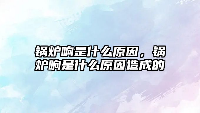 鍋爐響是什么原因，鍋爐響是什么原因造成的