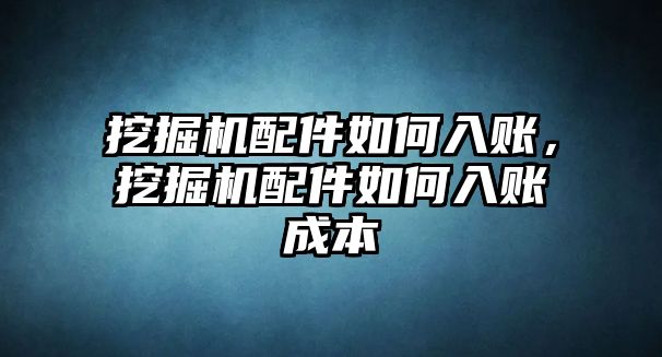 挖掘機配件如何入賬，挖掘機配件如何入賬成本