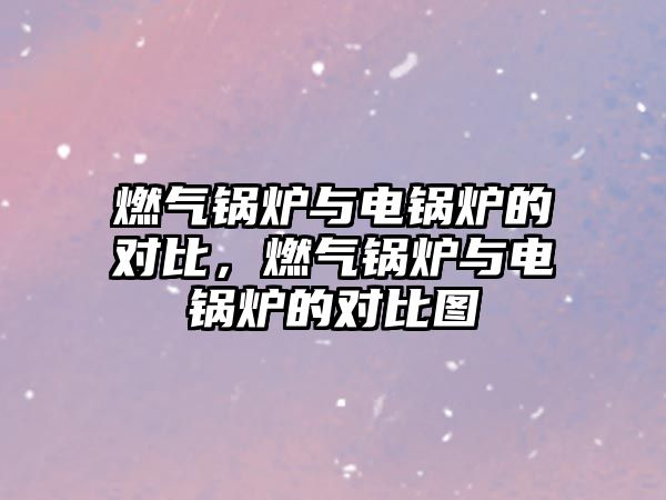 燃?xì)忮仩t與電鍋爐的對(duì)比，燃?xì)忮仩t與電鍋爐的對(duì)比圖