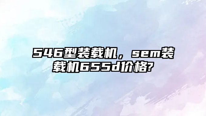 546型裝載機，sem裝載機655d價格?