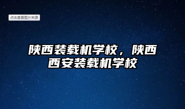 陜西裝載機學校，陜西西安裝載機學校