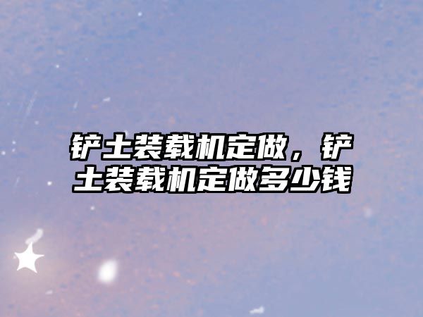 鏟土裝載機定做，鏟土裝載機定做多少錢