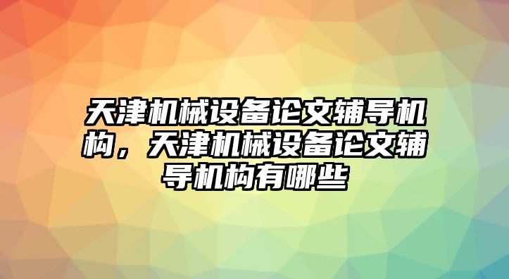 天津機械設(shè)備論文輔導機構(gòu)，天津機械設(shè)備論文輔導機構(gòu)有哪些