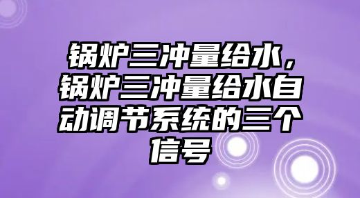 鍋爐三沖量給水，鍋爐三沖量給水自動調(diào)節(jié)系統(tǒng)的三個信號