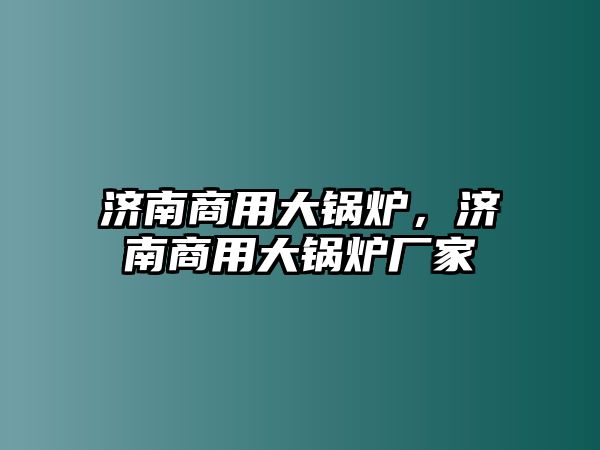 濟(jì)南商用大鍋爐，濟(jì)南商用大鍋爐廠家