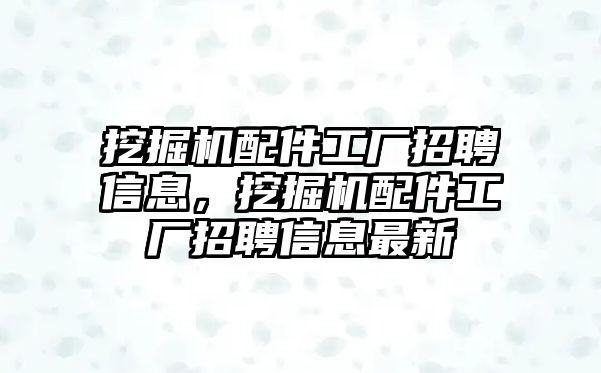 挖掘機配件工廠招聘信息，挖掘機配件工廠招聘信息最新